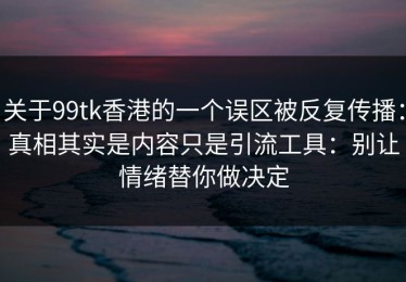 关于99tk香港的一个误区被反复传播：真相其实是内容只是引流工具：别让情绪替你做决定