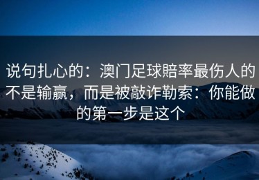说句扎心的：澳门足球賠率最伤人的不是输赢，而是被敲诈勒索：你能做的第一步是这个