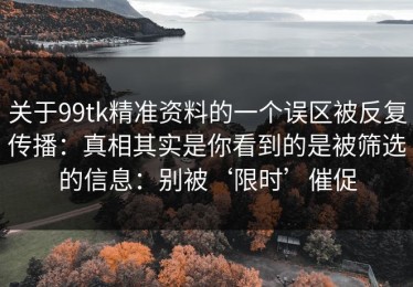 关于99tk精准资料的一个误区被反复传播：真相其实是你看到的是被筛选的信息：别被‘限时’催促