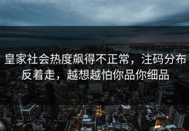 皇家社会热度飙得不正常，注码分布反着走，越想越怕你品你细品