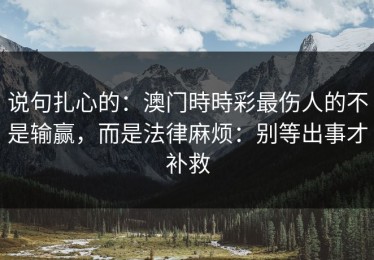 说句扎心的：澳门時時彩最伤人的不是输赢，而是法律麻烦：别等出事才补救