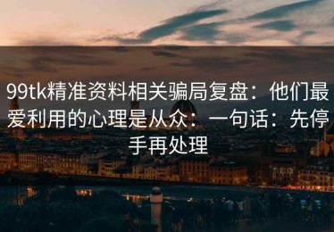 99tk精准资料相关骗局复盘：他们最爱利用的心理是从众：一句话：先停手再处理