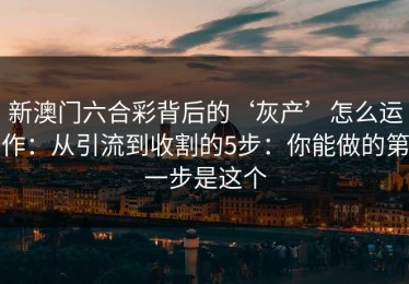 新澳门六合彩背后的‘灰产’怎么运作：从引流到收割的5步：你能做的第一步是这个