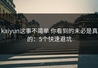 kaiyun这事不简单 你看到的未必是真的：5个快速避坑