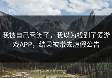 我被自己蠢笑了，我以为找到了爱游戏APP，结果被带去虚假公告