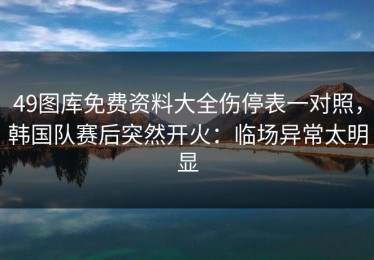 49图库免费资料大全伤停表一对照，韩国队赛后突然开火：临场异常太明显