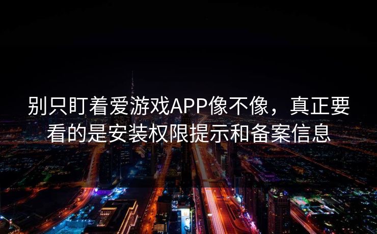 别只盯着爱游戏APP像不像，真正要看的是安装权限提示和备案信息