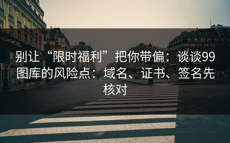 别让“限时福利”把你带偏:谈谈99图库的风险点:域名、证书、签名先核对 别让“限时福利”把你带偏:谈谈99图库的风险点:域名、证书、签名先核对