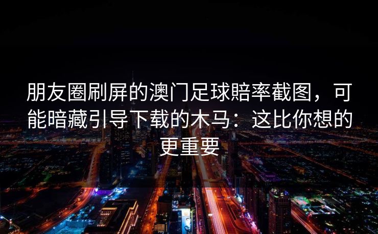 朋友圈刷屏的澳门足球賠率截图,可能暗藏引导下载的木马:这比你想的更重要 朋友圈刷屏的澳门足球賠率截图,可能暗藏引导下载的木马:这比你想的更重要