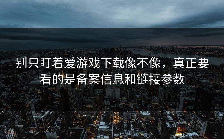 别只盯着爱游戏下载像不像，真正要看的是备案信息和链接参数