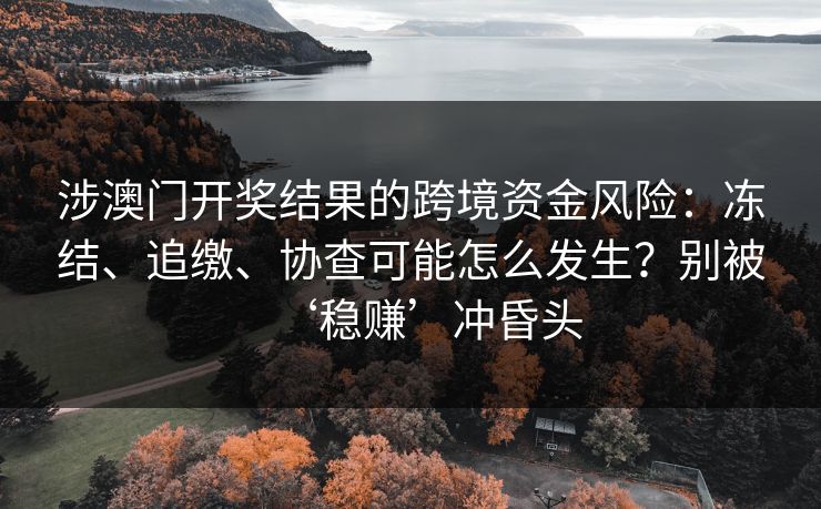 涉澳门开奖结果的跨境资金风险：冻结、追缴、协查可能怎么发生？别被‘稳赚’冲昏头