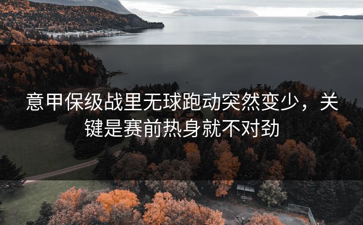 意甲保级战里无球跑动突然变少,关键是赛前热身就不对劲 意甲保级战里无球跑动突然变少,关键是赛前热身就不对劲