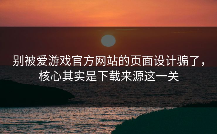 别被爱游戏官方网站的页面设计骗了，核心其实是下载来源这一关