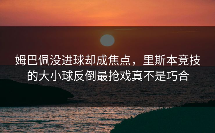 姆巴佩没进球却成焦点,里斯本竞技的大小球反倒最抢戏真不是巧合 姆巴佩没进球却成焦点,里斯本竞技的大小球反倒最抢戏真不是巧合