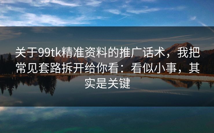 关于99tk精准资料的推广话术,我把常见套路拆开给你看:看似小事,其实是关键 关于99tk精准资料的推广话术,我把常见套路拆开给你看:看似小事,其实是关键