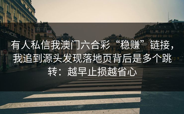 有人私信我澳门六合彩“稳赚”链接,我追到源头发现落地页背后是多个跳转:越早止损越省心 有人私信我澳门六合彩“稳赚”链接,我追到源头发现落地页背后是多个跳转:越早止损越省心