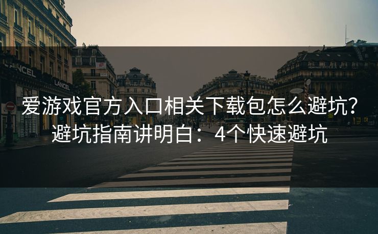 爱游戏官方入口相关下载包怎么避坑？避坑指南讲明白：4个快速避坑