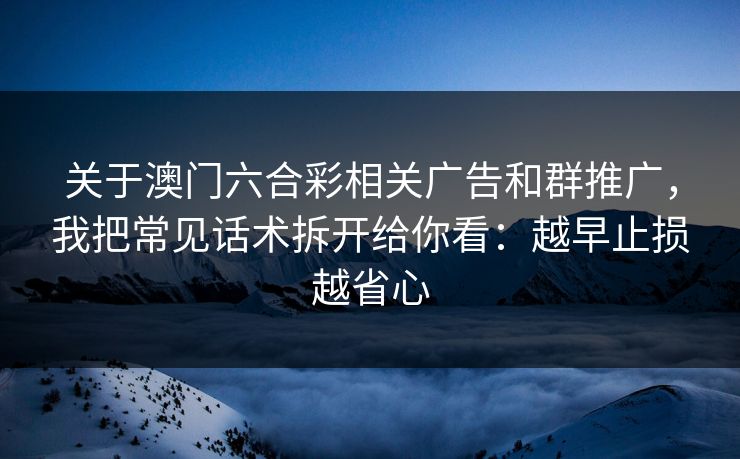 关于澳门六合彩相关广告和群推广,我把常见话术拆开给你看:越早止损越省心 关于澳门六合彩相关广告和群推广,我把常见话术拆开给你看:越早止损越省心