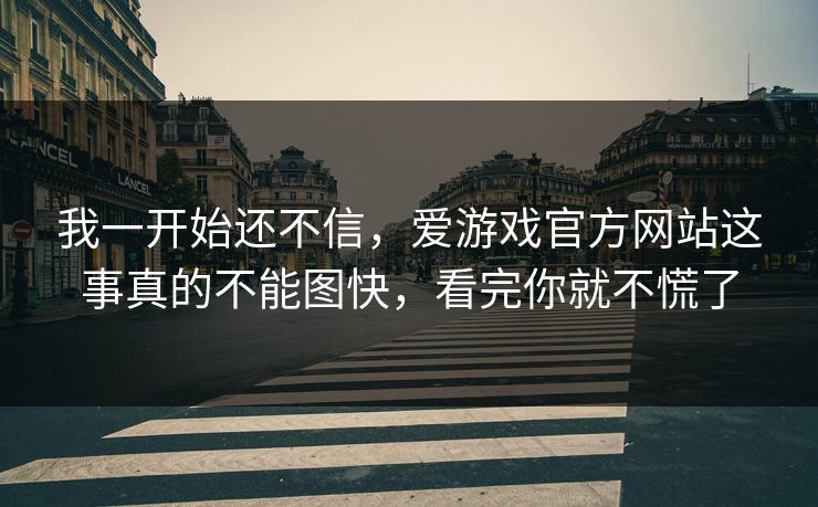 我一开始还不信，爱游戏官方网站这事真的不能图快，看完你就不慌了