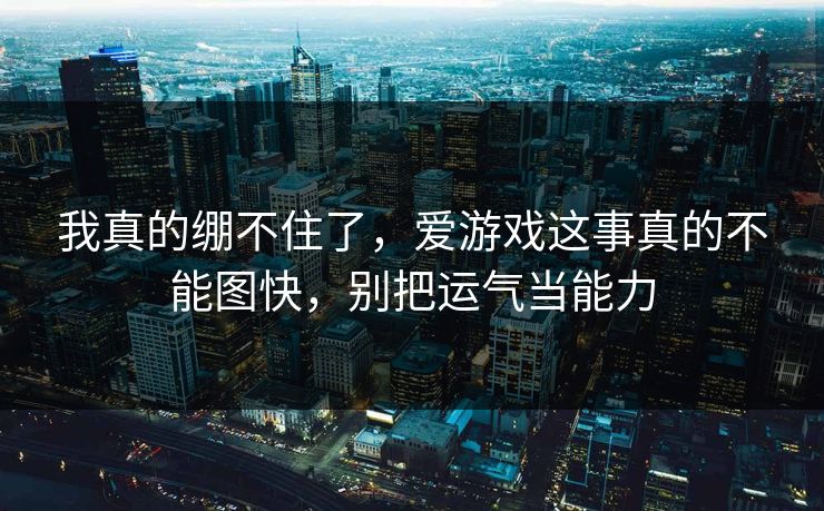 我真的绷不住了，爱游戏这事真的不能图快，别把运气当能力