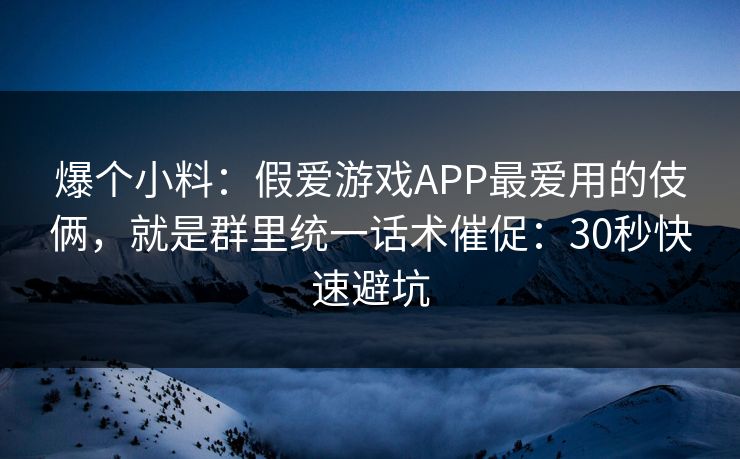 爆个小料:假爱游戏APP最爱用的伎俩,就是群里统一话术催促:30秒快速避坑 爆个小料:假爱游戏APP最爱用的伎俩,就是群里统一话术催促:30秒快速避坑