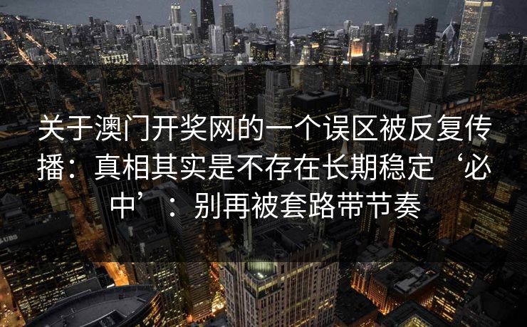关于澳门开奖网的一个误区被反复传播:真相其实是不存在长期稳定‘必中’:别再被套路带节奏 关于澳门开奖网的一个误区被反复传播:真相其实是不存在长期稳定‘必中’:别再被套路带节奏
