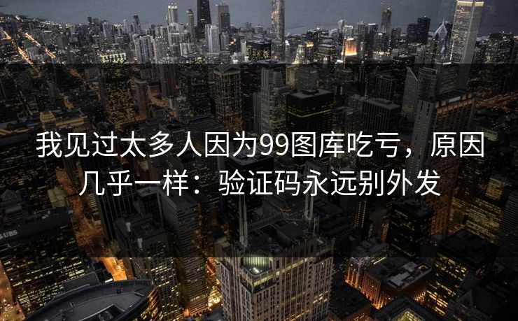 我见过太多人因为99图库吃亏,原因几乎一样:验证码永远别外发 我见过太多人因为99图库吃亏,原因几乎一样:验证码永远别外发