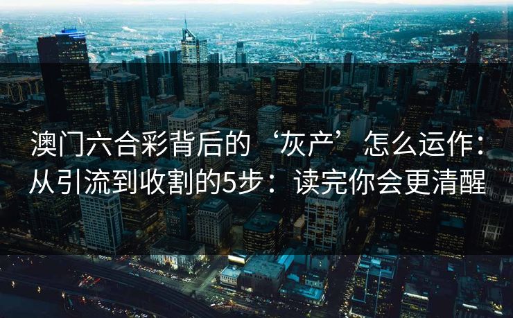 澳门六合彩背后的‘灰产’怎么运作：从引流到收割的5步：读完你会更清醒