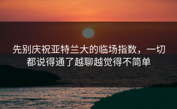 先别庆祝亚特兰大的临场指数,一切都说得通了越聊越觉得不简单 先别庆祝亚特兰大的临场指数,一切都说得通了越聊越觉得不简单
