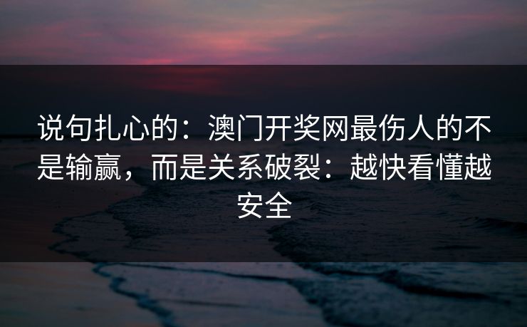说句扎心的:澳门开奖网最伤人的不是输赢,而是关系破裂:越快看懂越安全 说句扎心的:澳门开奖网最伤人的不是输赢,而是关系破裂:越快看懂越安全