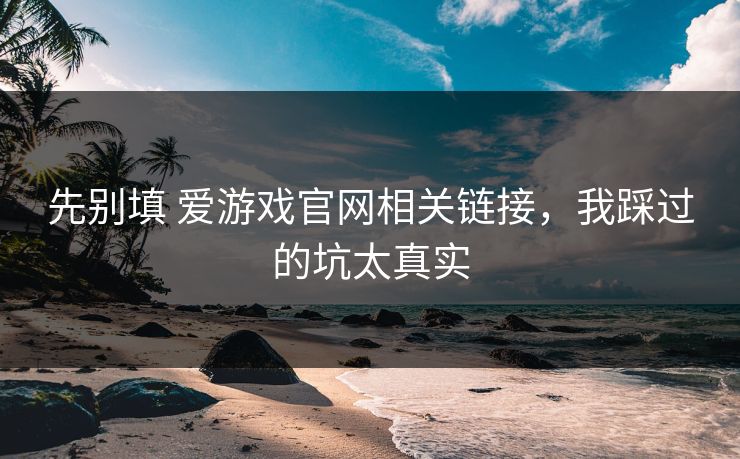 先别填 爱游戏官网相关链接,我踩过的坑太真实 先别填 爱游戏官网相关链接,我踩过的坑太真实