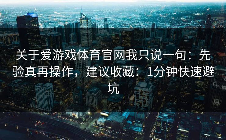 关于爱游戏体育官网我只说一句：先验真再操作，建议收藏：1分钟快速避坑