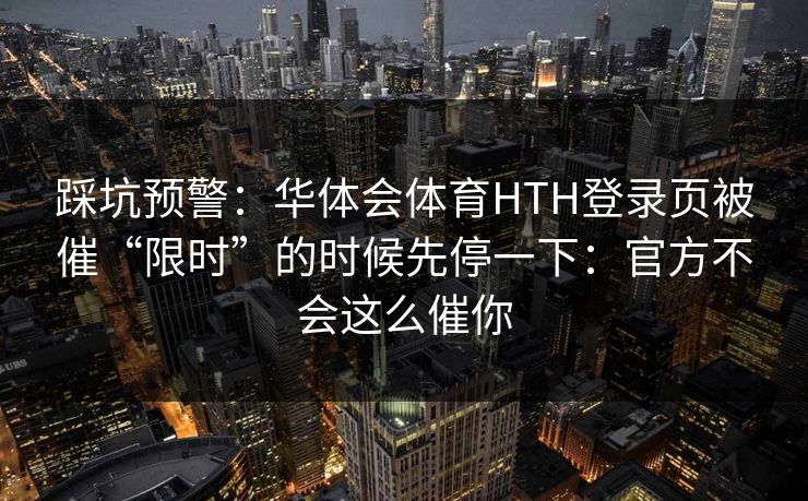 踩坑预警:华体会体育HTH登录页被催“限时”的时候先停一下:官方不会这么催你 踩坑预警:华体会体育HTH登录页被催“限时”的时候先停一下:官方不会这么催你