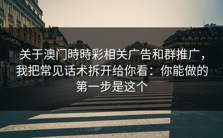 关于澳门時時彩相关广告和群推广，我把常见话术拆开给你看：你能做的第一步是这个