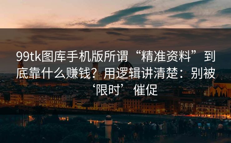 99tk图库手机版所谓“精准资料”到底靠什么赚钱?用逻辑讲清楚:别被‘限时’催促 99tk图库手机版所谓“精准资料”到底靠什么赚钱?用逻辑讲清楚:别被‘限时’催促