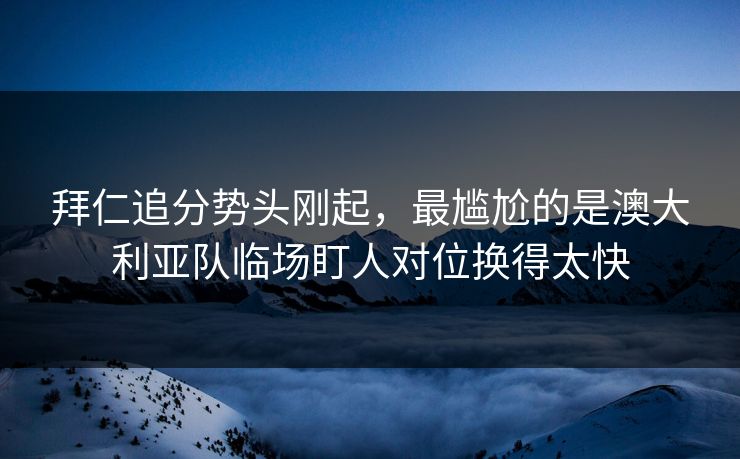 拜仁追分势头刚起,最尴尬的是澳大利亚队临场盯人对位换得太快 拜仁追分势头刚起,最尴尬的是澳大利亚队临场盯人对位换得太快