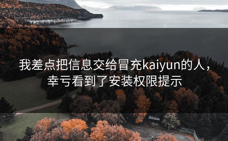 我差点把信息交给冒充kaiyun的人,幸亏看到了安装权限提示 我差点把信息交给冒充kaiyun的人,幸亏看到了安装权限提示