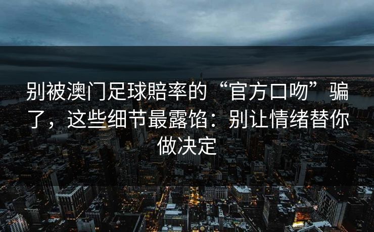 别被澳门足球賠率的“官方口吻”骗了，这些细节最露馅：别让情绪替你做决定