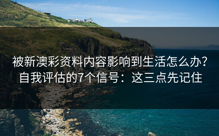 被新澳彩资料内容影响到生活怎么办？自我评估的7个信号：这三点先记住
