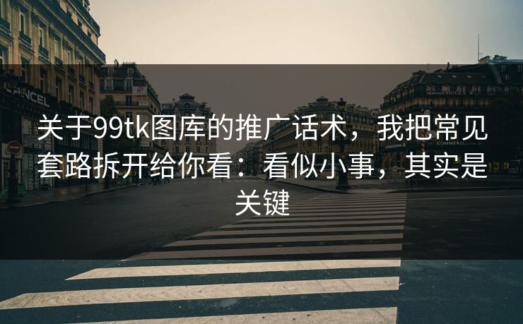 关于99tk图库的推广话术,我把常见套路拆开给你看:看似小事,其实是关键 关于99tk图库的推广话术,我把常见套路拆开给你看:看似小事,其实是关键