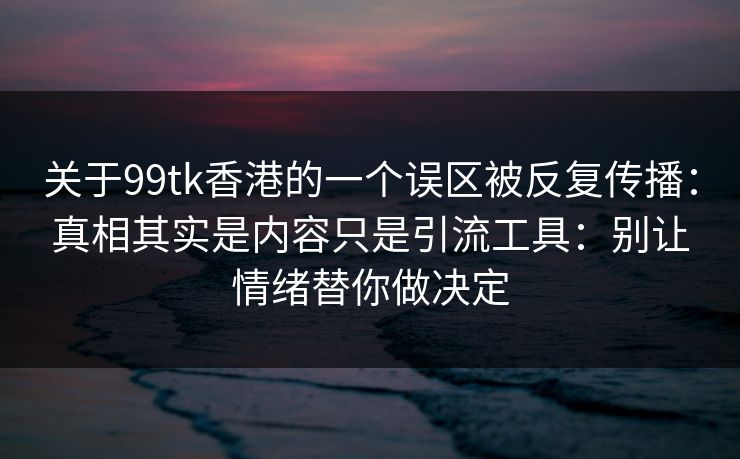 关于99tk香港的一个误区被反复传播:真相其实是内容只是引流工具:别让情绪替你做决定 关于99tk香港的一个误区被反复传播:真相其实是内容只是引流工具:别让情绪替你做决定
