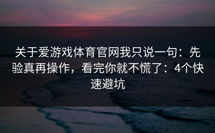 关于爱游戏体育官网我只说一句：先验真再操作，看完你就不慌了：4个快速避坑