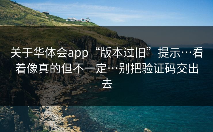 关于华体会app“版本过旧”提示…看着像真的但不一定…别把验证码交出去