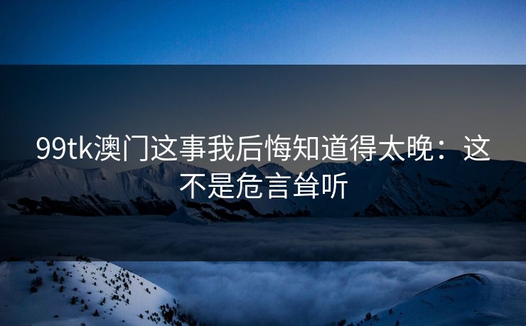 99tk澳门这事我后悔知道得太晚：这不是危言耸听