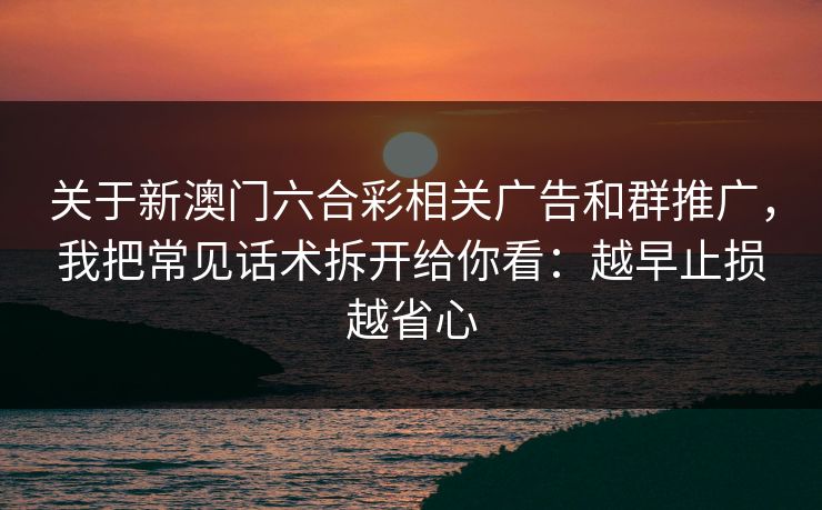 关于新澳门六合彩相关广告和群推广,我把常见话术拆开给你看:越早止损越省心 关于新澳门六合彩相关广告和群推广,我把常见话术拆开给你看:越早止损越省心