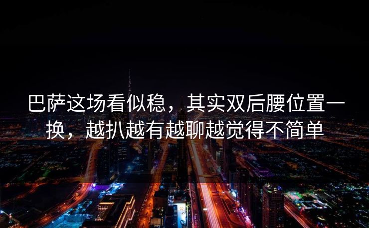 巴萨这场看似稳,其实双后腰位置一换,越扒越有越聊越觉得不简单 巴萨这场看似稳,其实双后腰位置一换,越扒越有越聊越觉得不简单