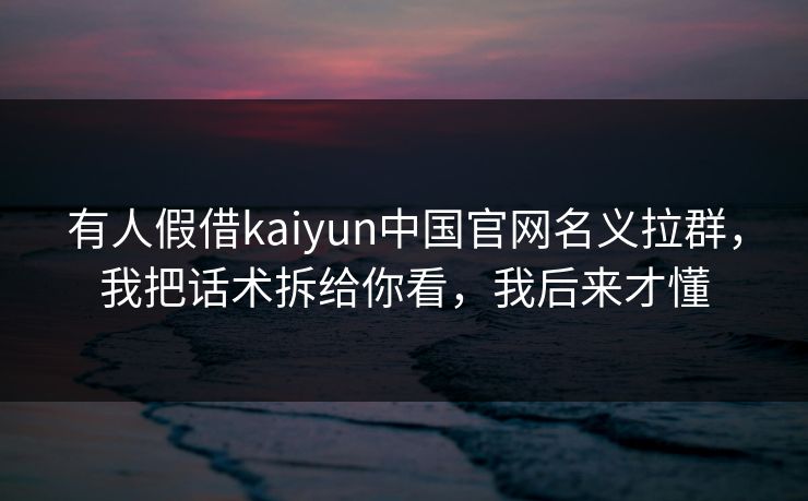 有人假借kaiyun中国官网名义拉群,我把话术拆给你看,我后来才懂 有人假借kaiyun中国官网名义拉群,我把话术拆给你看,我后来才懂