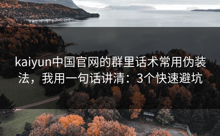 kaiyun中国官网的群里话术常用伪装法,我用一句话讲清:3个快速避坑 kaiyun中国官网的群里话术常用伪装法,我用一句话讲清:3个快速避坑