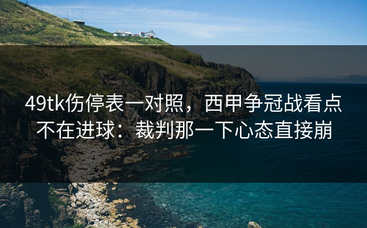 49tk伤停表一对照,西甲争冠战看点不在进球:裁判那一下心态直接崩 49tk伤停表一对照,西甲争冠战看点不在进球:裁判那一下心态直接崩