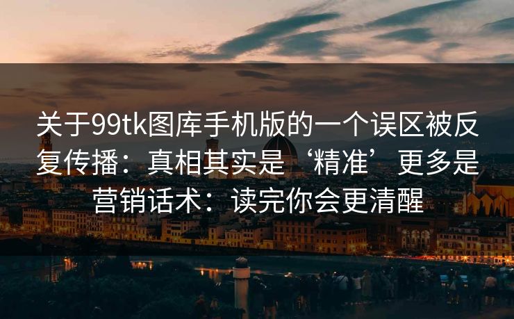 关于99tk图库手机版的一个误区被反复传播:真相其实是‘精准’更多是营销话术:读完你会更清醒 关于99tk图库手机版的一个误区被反复传播:真相其实是‘精准’更多是营销话术:读完你会更清醒